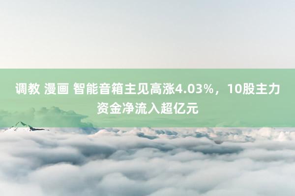 调教 漫画 智能音箱主见高涨4.03%，10股主力资金净流入超亿元