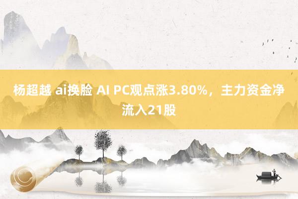 杨超越 ai换脸 AI PC观点涨3.80%，主力资金净流入21股