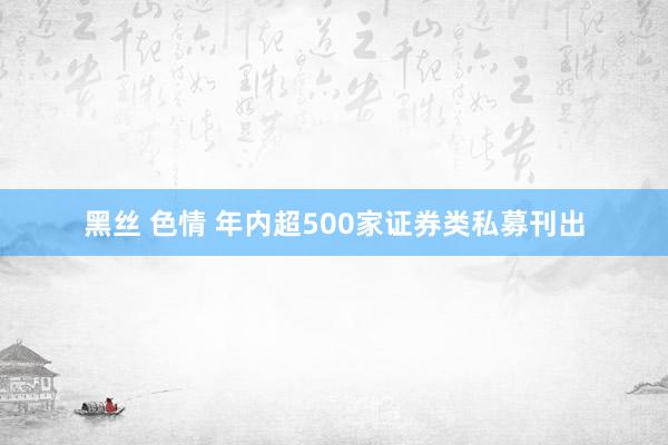 黑丝 色情 年内超500家证券类私募刊出