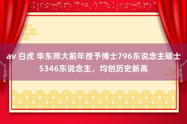 av 白虎 华东师大前年授予博士796东说念主硕士5346东说念主，均创历史新高