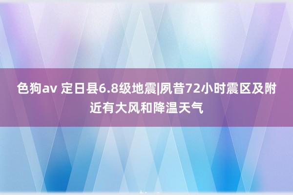 色狗av 定日县6.8级地震|夙昔72小时震区及附近有大风和降温天气