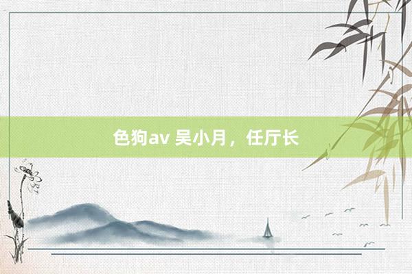 色狗av 吴小月，任厅长