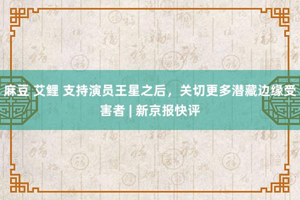 麻豆 艾鲤 支持演员王星之后，关切更多潜藏边缘受害者 | 新京报快评