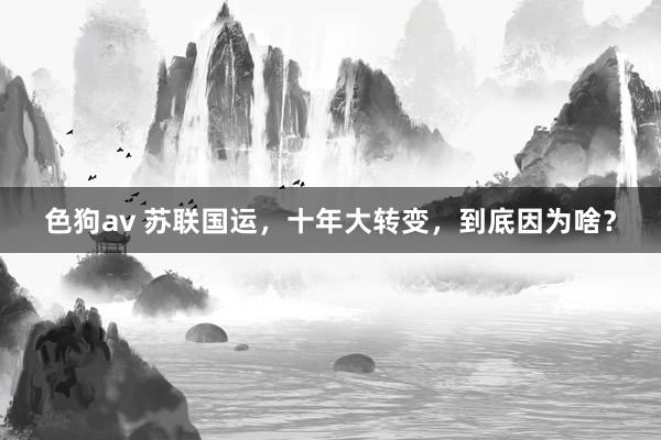 色狗av 苏联国运，十年大转变，到底因为啥？