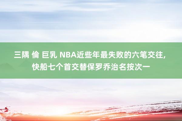 三隅 倫 巨乳 NBA近些年最失败的六笔交往， 快船七个首交替保罗乔治名按次一