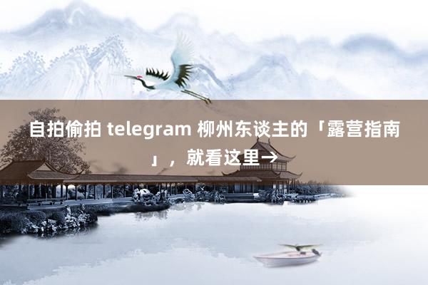 自拍偷拍 telegram 柳州东谈主的「露营指南」，就看这里→