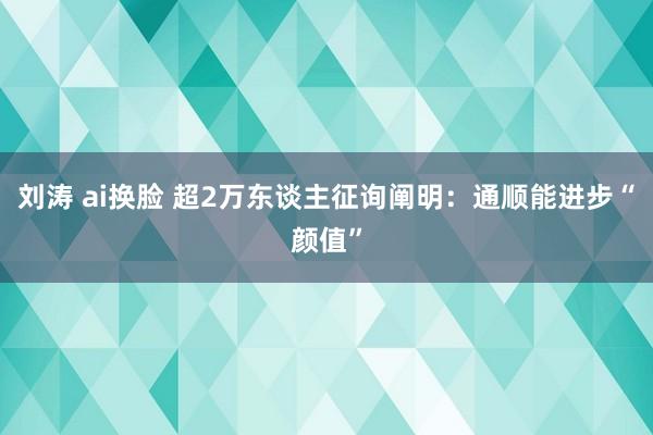 刘涛 ai换脸 超2万东谈主征询阐明：通顺能进步“颜值”