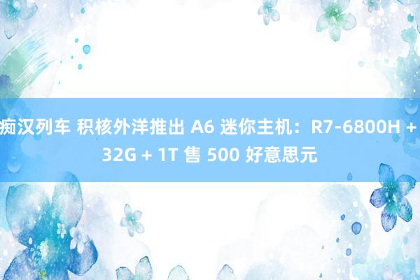 痴汉列车 积核外洋推出 A6 迷你主机：R7-6800H + 32G + 1T 售 500 好意思元