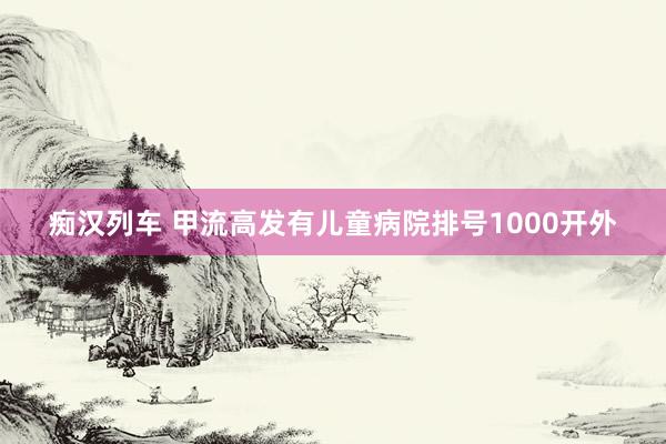 痴汉列车 甲流高发有儿童病院排号1000开外