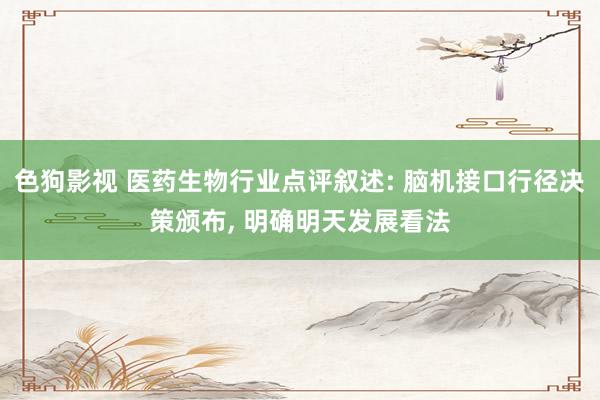 色狗影视 医药生物行业点评叙述: 脑机接口行径决策颁布， 明确明天发展看法