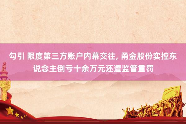 勾引 限度第三方账户内幕交往， 甬金股份实控东说念主倒亏十余万元还遭监管重罚