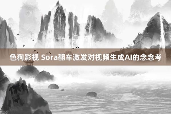 色狗影视 Sora翻车激发对视频生成AI的念念考