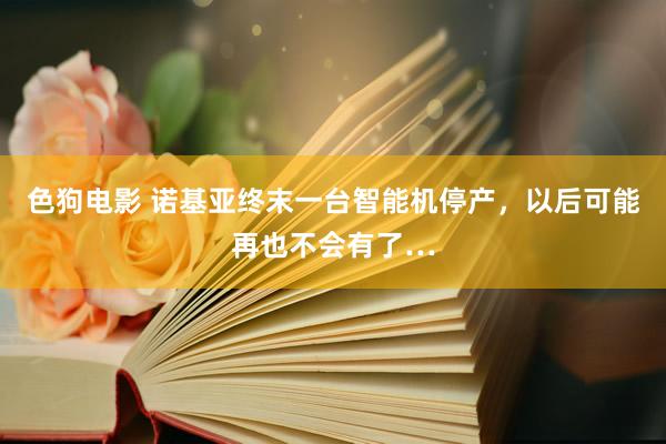 色狗电影 诺基亚终末一台智能机停产，以后可能再也不会有了…