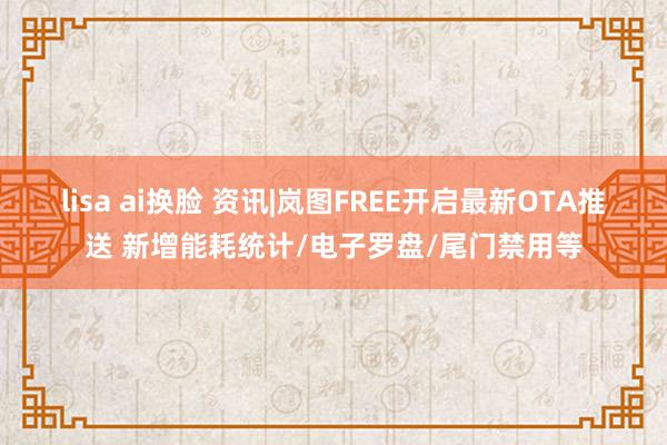 lisa ai换脸 资讯|岚图FREE开启最新OTA推送 新增能耗统计/电子罗盘/尾门禁用等