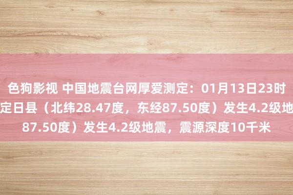 色狗影视 中国地震台网厚爱测定：01月13日23时44分在西藏日喀则市定日县（北纬28.47度，东经87.50度）发生4.2级地震，震源深度10千米