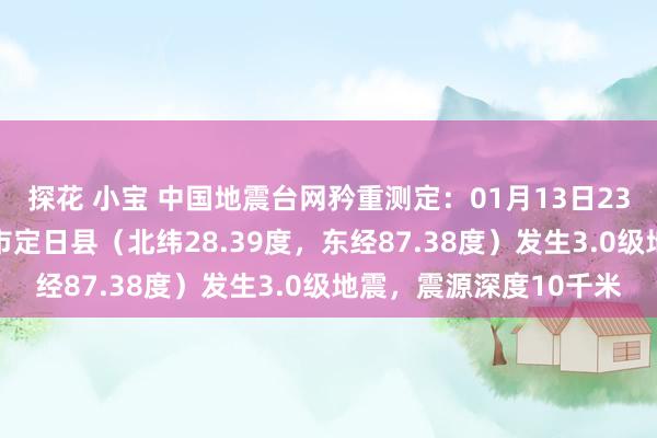 探花 小宝 中国地震台网矜重测定：01月13日23时27分在西藏日喀则市定日县（北纬28.39度，东经87.38度）发生3.0级地震，震源深度10千米