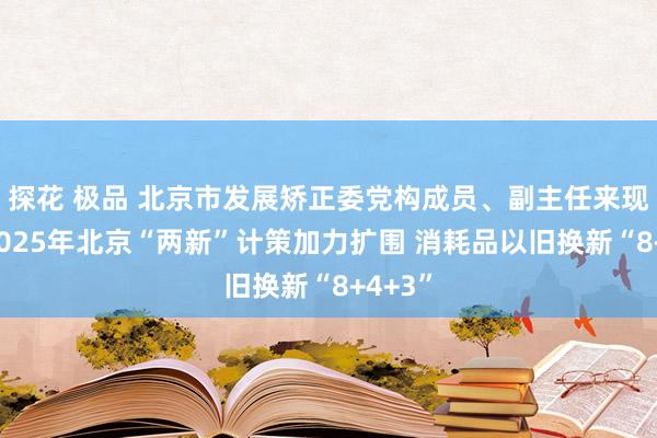 探花 极品 北京市发展矫正委党构成员、副主任来现余：2025年北京“两新”计策加力扩围 消耗品以旧换新“8+4+3”