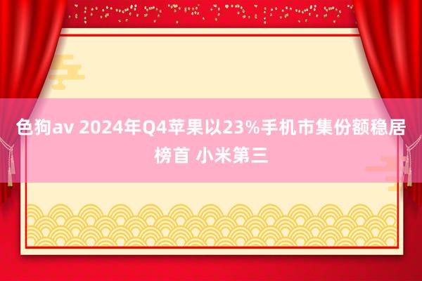 色狗av 2024年Q4苹果以23%手机市集份额稳居榜首 小米第三