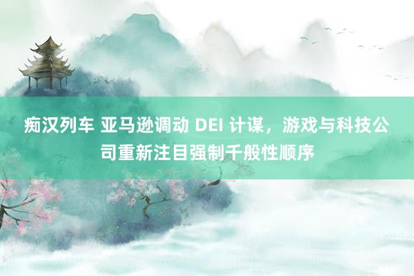 痴汉列车 亚马逊调动 DEI 计谋，游戏与科技公司重新注目强制千般性顺序