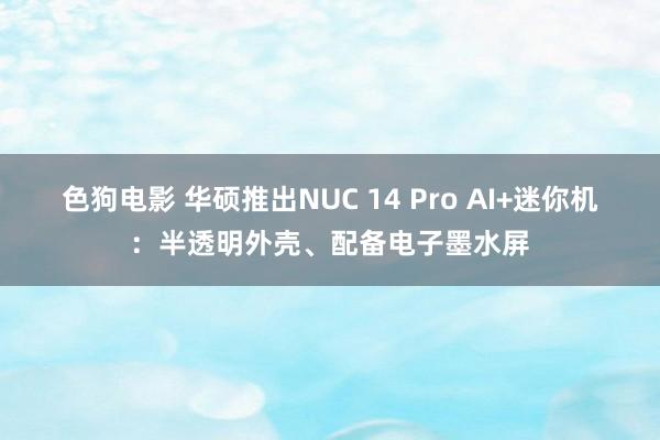 色狗电影 华硕推出NUC 14 Pro AI+迷你机：半透明外壳、配备电子墨水屏