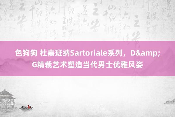 色狗狗 杜嘉班纳Sartoriale系列，D&G精裁艺术塑造当代男士优雅风姿