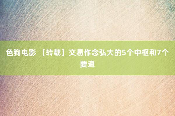 色狗电影 【转载】交易作念弘大的5个中枢和7个要道