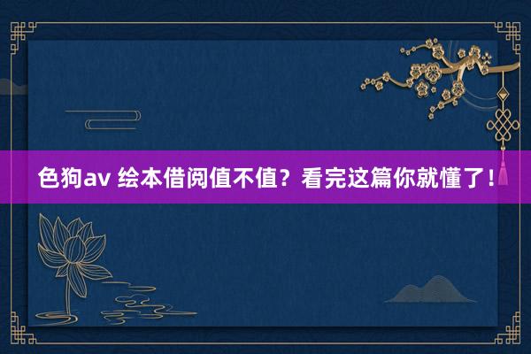 色狗av 绘本借阅值不值？看完这篇你就懂了！