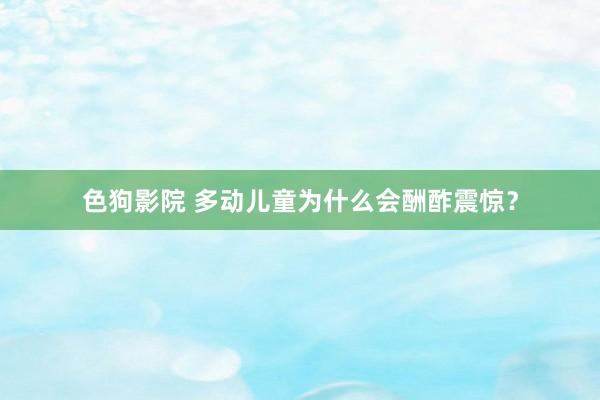 色狗影院 多动儿童为什么会酬酢震惊？